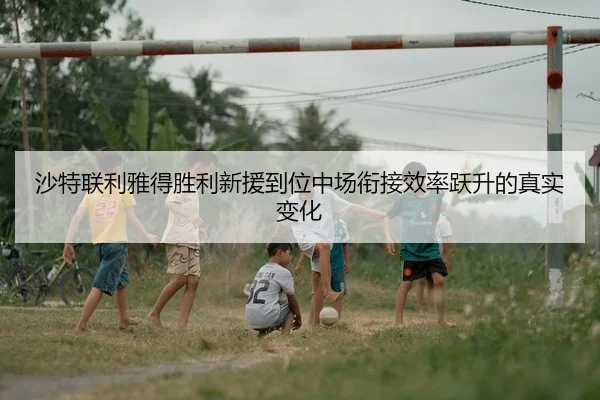 沙特联利雅得胜利新援到位中场衔接效率跃升的真实变化