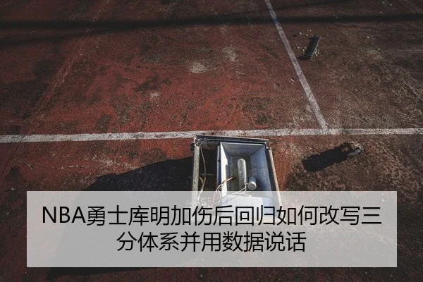 NBA勇士库明加伤后回归如何改写三分体系并用数据说话